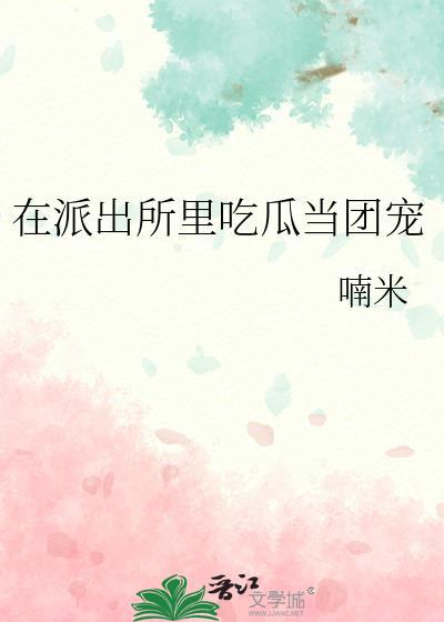 在派出所里吃瓜当团宠讲的什么