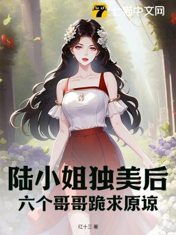 陆小姐独美后六个哥哥跪求原谅全文